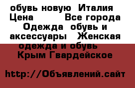  обувь новую, Италия › Цена ­ 600 - Все города Одежда, обувь и аксессуары » Женская одежда и обувь   . Крым,Гвардейское